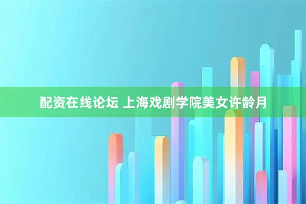 配资在线论坛 上海戏剧学院美女许龄月