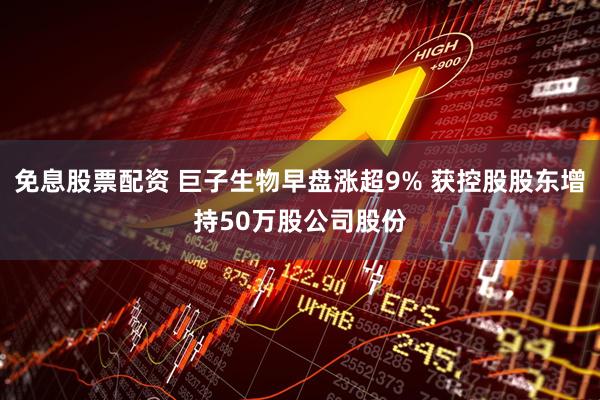 免息股票配资 巨子生物早盘涨超9% 获控股股东增持50万股公司股份
