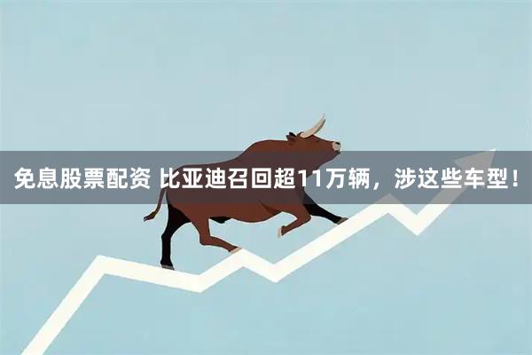 免息股票配资 比亚迪召回超11万辆，涉这些车型！