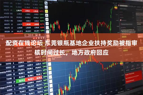 配资在线论坛 东莞银瓶基地企业扶持奖励被指审核时间过长，地方政府回应