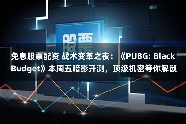 免息股票配资 战术变革之夜：《PUBG: Black Budget》本周五暗影开测，顶级机密等你解锁