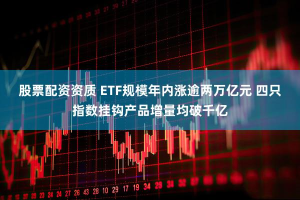股票配资资质 ETF规模年内涨逾两万亿元 四只指数挂钩产品增量均破千亿