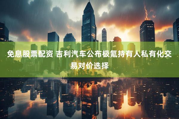 免息股票配资 吉利汽车公布极氪持有人私有化交易对价选择