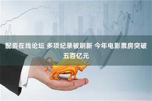 配资在线论坛 多项纪录被刷新 今年电影票房突破五百亿元