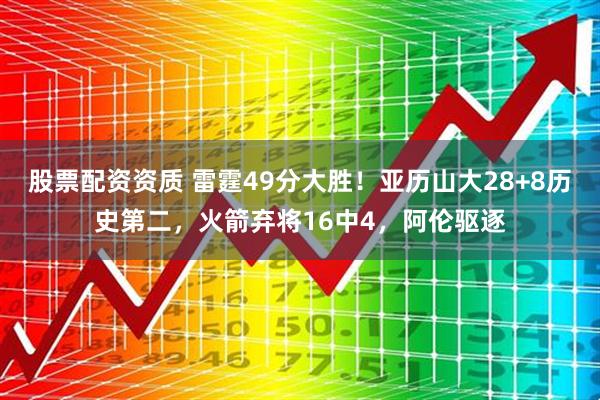 股票配资资质 雷霆49分大胜！亚历山大28+8历史第二，火箭弃将16中4，阿伦驱逐