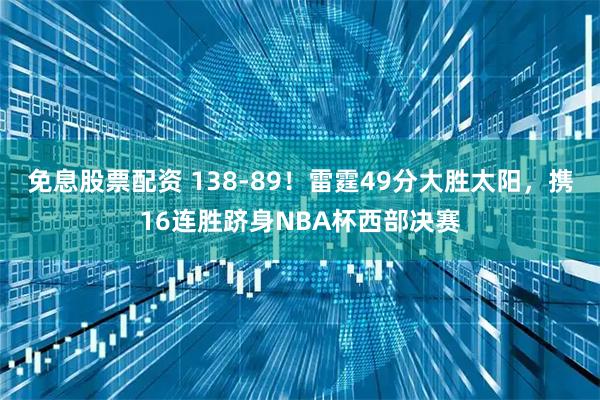 免息股票配资 138-89！雷霆49分大胜太阳，携16连胜跻身NBA杯西部决赛
