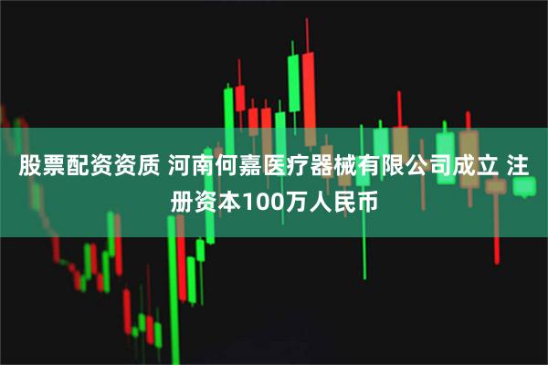 股票配资资质 河南何嘉医疗器械有限公司成立 注册资本100万人民币