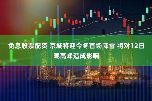 免息股票配资 京城将迎今冬首场降雪 将对12日晚高峰造成影响