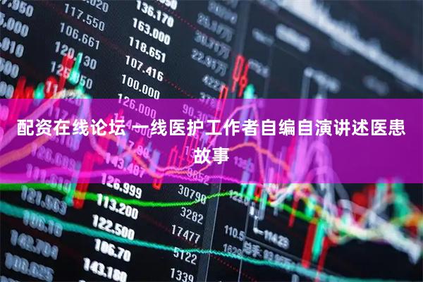 配资在线论坛 一线医护工作者自编自演讲述医患故事