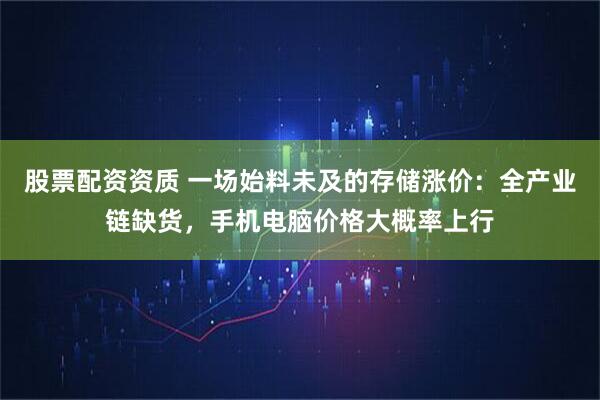股票配资资质 一场始料未及的存储涨价：全产业链缺货，手机电脑价格大概率上行