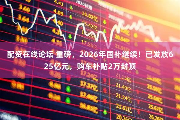 配资在线论坛 重磅，2026年国补继续！已发放625亿元，购车补贴2万封顶