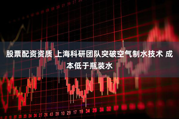 股票配资资质 上海科研团队突破空气制水技术 成本低于瓶装水