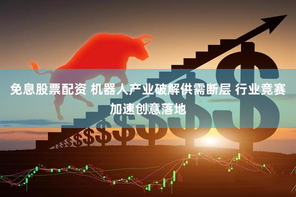 免息股票配资 机器人产业破解供需断层 行业竞赛加速创意落地