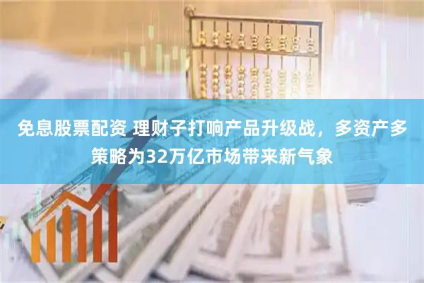 免息股票配资 理财子打响产品升级战，多资产多策略为32万亿市场带来新气象