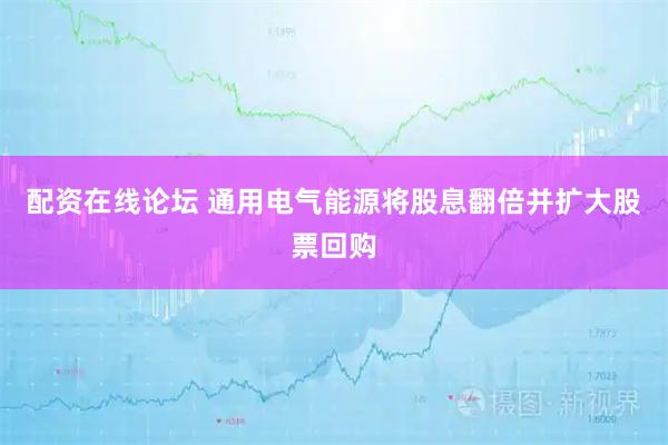 配资在线论坛 通用电气能源将股息翻倍并扩大股票回购