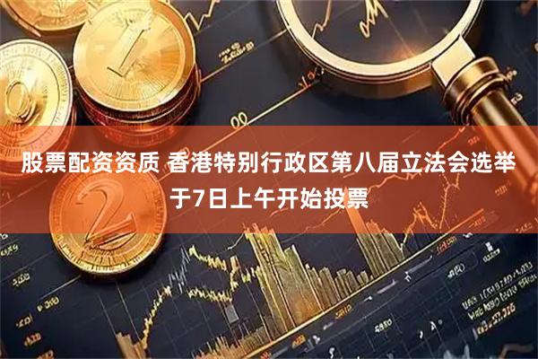 股票配资资质 香港特别行政区第八届立法会选举于7日上午开始投票