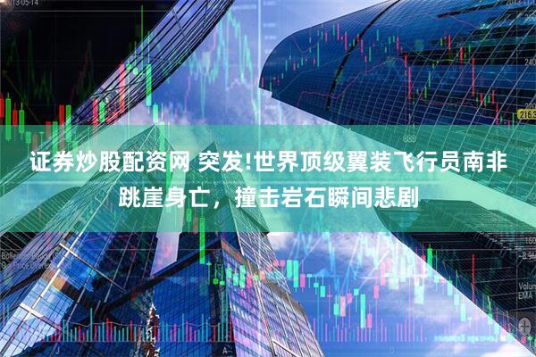证券炒股配资网 突发!世界顶级翼装飞行员南非跳崖身亡，撞击岩石瞬间悲剧