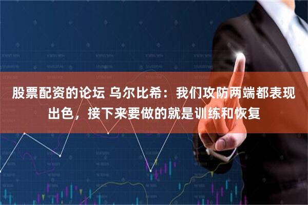 股票配资的论坛 乌尔比希：我们攻防两端都表现出色，接下来要做的就是训练和恢复