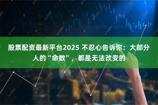 股票配资最新平台2025 不忍心告诉你：大部分人的“命数”，都是无法改变的