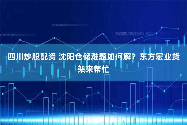 四川炒股配资 沈阳仓储难题如何解？东方宏业货架来帮忙