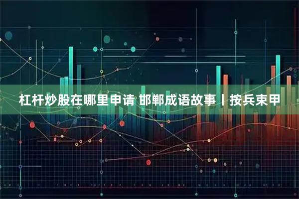 杠杆炒股在哪里申请 邯郸成语故事丨按兵束甲