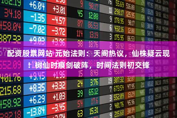 配资股票网站 元始法则：天阁热议，仙株疑云现！树仙时痕剑破阵，时间法则初交锋