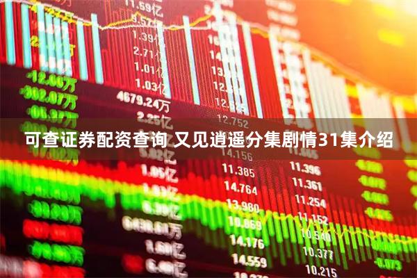 可查证券配资查询 又见逍遥分集剧情31集介绍
