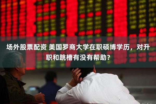 场外股票配资 美国罗商大学在职硕博学历，对升职和跳槽有没有帮助？