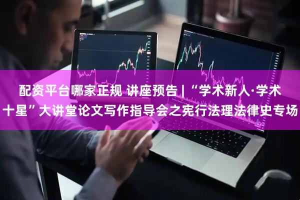 配资平台哪家正规 讲座预告 | “学术新人·学术十星”大讲堂论文写作指导会之宪行法理法律史专场