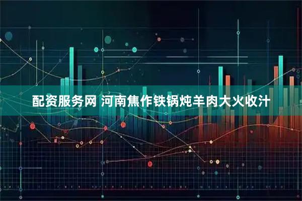配资服务网 河南焦作铁锅炖羊肉大火收汁