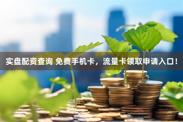 实盘配资查询 免费手机卡，流量卡领取申请入口！