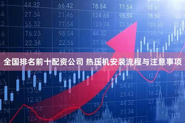 全国排名前十配资公司 热压机安装流程与注意事项