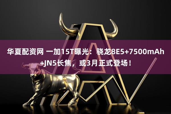 华夏配资网 一加15T曝光：骁龙8E5+7500mAh+JN5长焦，或3月正式登场！