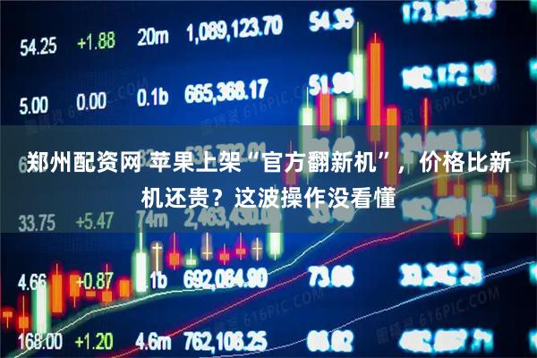 郑州配资网 苹果上架“官方翻新机”，价格比新机还贵？这波操作没看懂