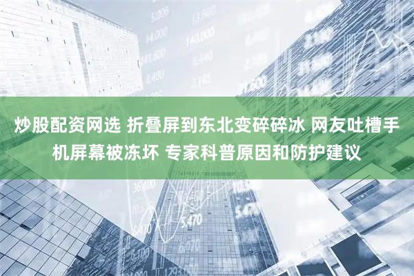 炒股配资网选 折叠屏到东北变碎碎冰 网友吐槽手机屏幕被冻坏 专家科普原因和防护建议