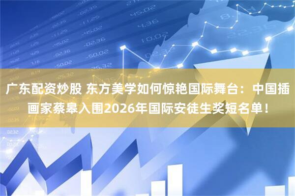 广东配资炒股 东方美学如何惊艳国际舞台：中国插画家蔡皋入围2026年国际安徒生奖短名单！