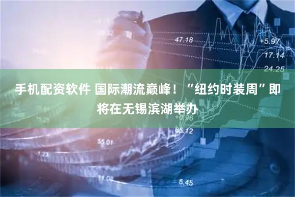手机配资软件 国际潮流巅峰！“纽约时装周”即将在无锡滨湖举办