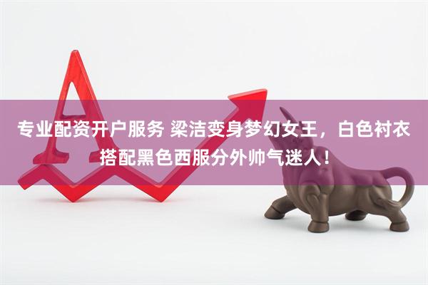 专业配资开户服务 梁洁变身梦幻女王，白色衬衣搭配黑色西服分外帅气迷人！