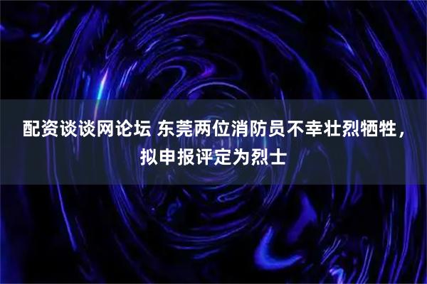 配资谈谈网论坛 东莞两位消防员不幸壮烈牺牲，拟申报评定为烈士