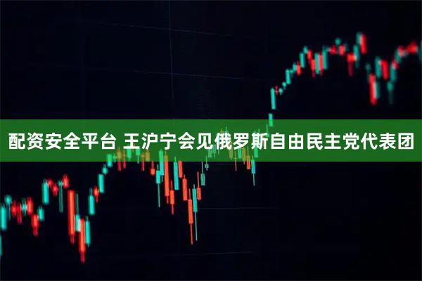 配资安全平台 王沪宁会见俄罗斯自由民主党代表团