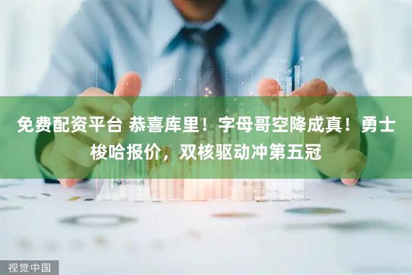 免费配资平台 恭喜库里！字母哥空降成真！勇士梭哈报价，双核驱动冲第五冠