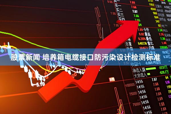 股票新闻 培养箱电缆接口防污染设计检测标准