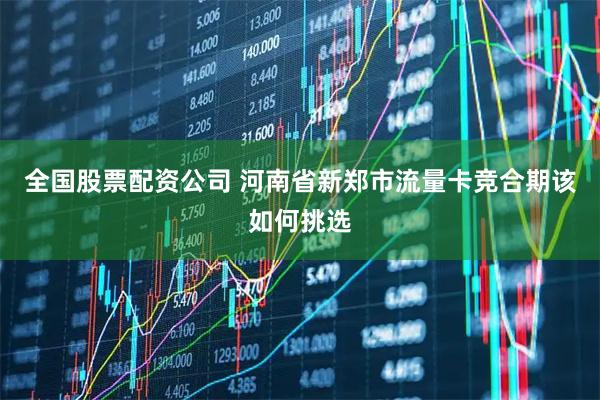 全国股票配资公司 河南省新郑市流量卡竞合期该如何挑选
