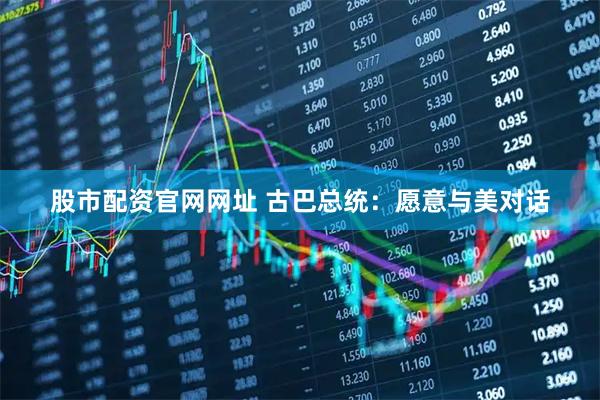 股市配资官网网址 古巴总统：愿意与美对话