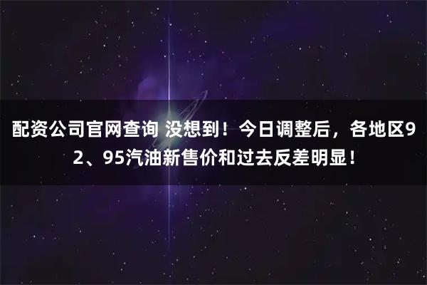 配资公司官网查询 没想到！今日调整后，各地区92、95汽油新售价和过去反差明显！