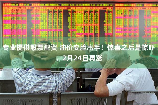 专业提供股票配资 油价变脸出手！惊喜之后是惊吓，2月24日再涨