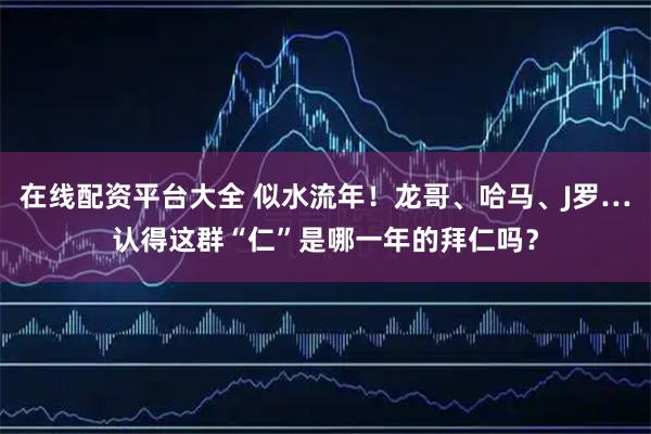 在线配资平台大全 似水流年！龙哥、哈马、J罗…认得这群“仁”是哪一年的拜仁吗？