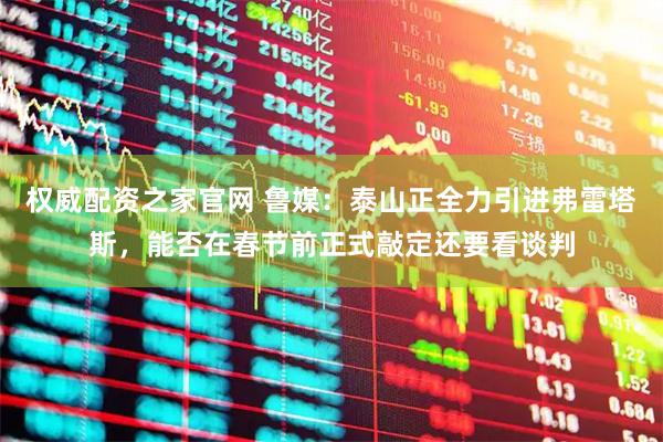权威配资之家官网 鲁媒：泰山正全力引进弗雷塔斯，能否在春节前正式敲定还要看谈判