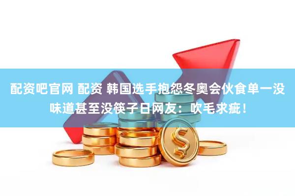 配资吧官网 配资 韩国选手抱怨冬奥会伙食单一没味道甚至没筷子日网友：吹毛求疵！