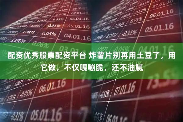 配资优秀股票配资平台 炸薯片别再用土豆了，用它做，不仅嘎嘣脆，还不油腻